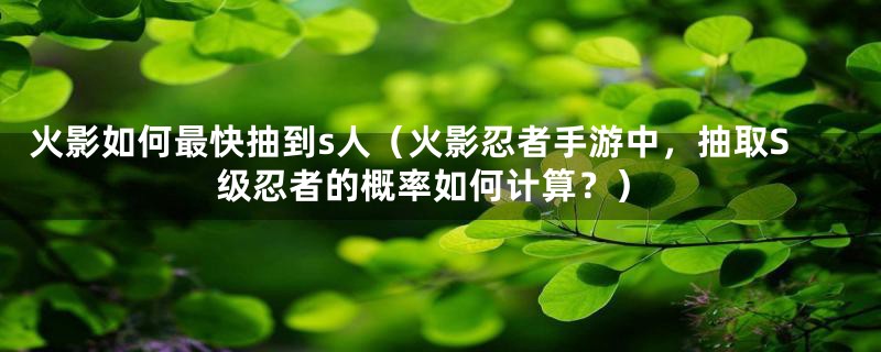 火影如何最快抽到s人(火影忍者手游中,抽取S级忍者的概率如何计算?)