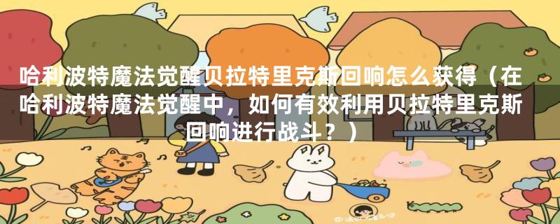 哈利波特魔法觉醒贝拉特里克斯回响怎么获得（在哈利波特魔法觉醒中，如何有效利用贝拉特里克斯回响进行战斗？）