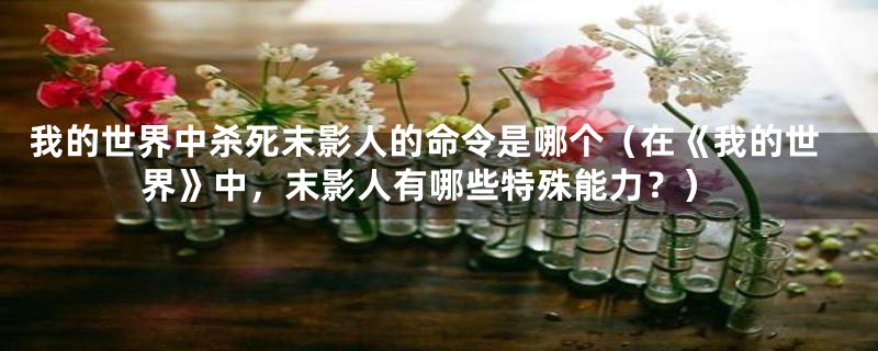 我的世界中杀死末影人的命令是哪个(在《我的世界》中,末影人有哪些特殊能力?)