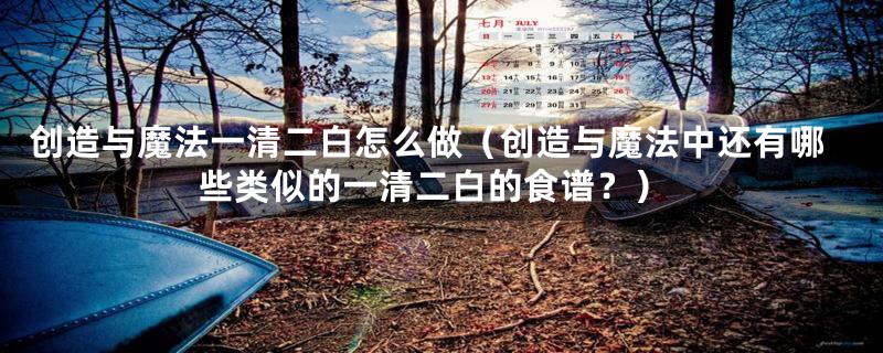 创造与魔法一清二白怎么做(创造与魔法中还有哪些类似的一清二白的食谱?)