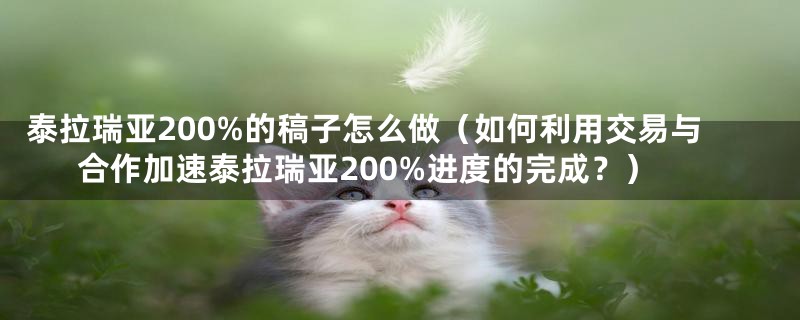 泰拉瑞亚200%的稿子怎么做(如何利用交易与合作加速泰拉瑞亚200%进度的完成?)