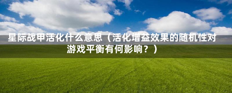 星际战甲活化什么意思(活化增益效果的随机性对游戏平衡有何影响?)