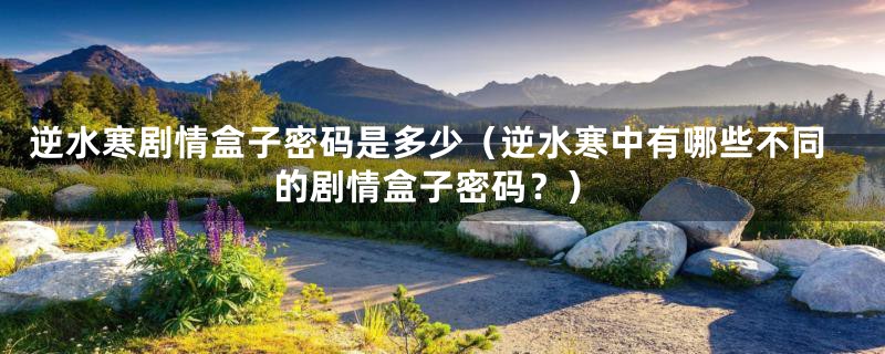 逆水寒剧情盒子密码是多少(逆水寒中有哪些不同的剧情盒子密码?)