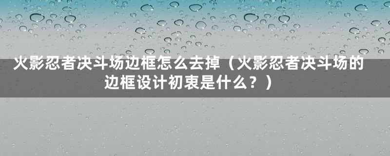 火影忍者决斗场边框怎么去掉(火影忍者决斗场的边框设计初衷是什么?)