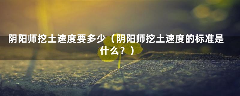 阴阳师挖土速度要多少(阴阳师挖土速度的标准是什么?)