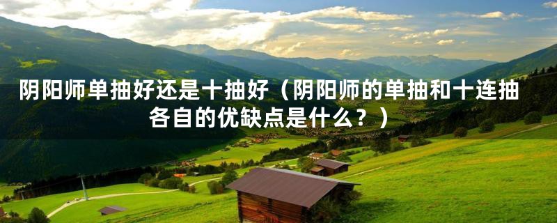 阴阳师单抽好还是十抽好(阴阳师的单抽和十连抽各自的优缺点是什么?)