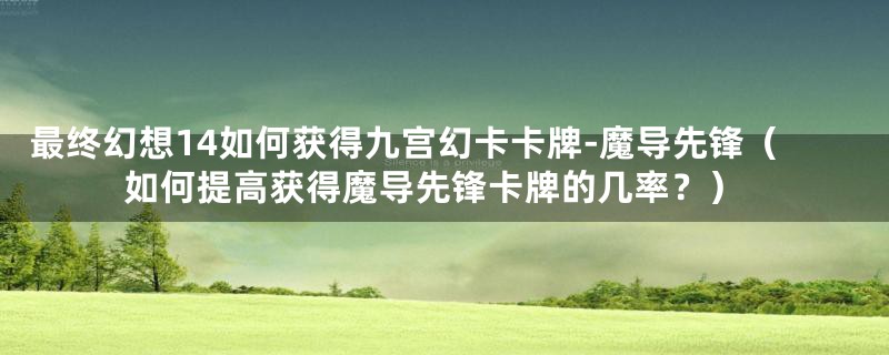 最终幻想14如何获得九宫幻卡卡牌-魔导先锋(如何提高获得魔导先锋卡牌的几率?)