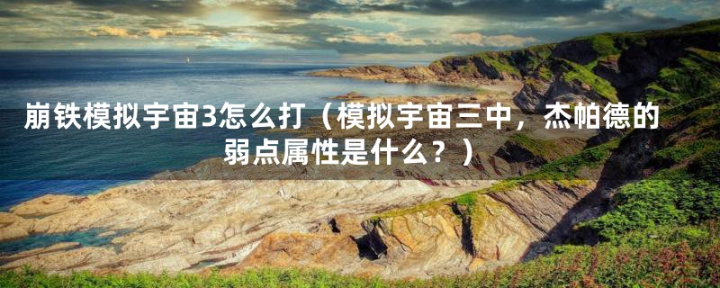 崩铁模拟宇宙3怎么打（模拟宇宙三中，杰帕德的弱点属性是什么？）