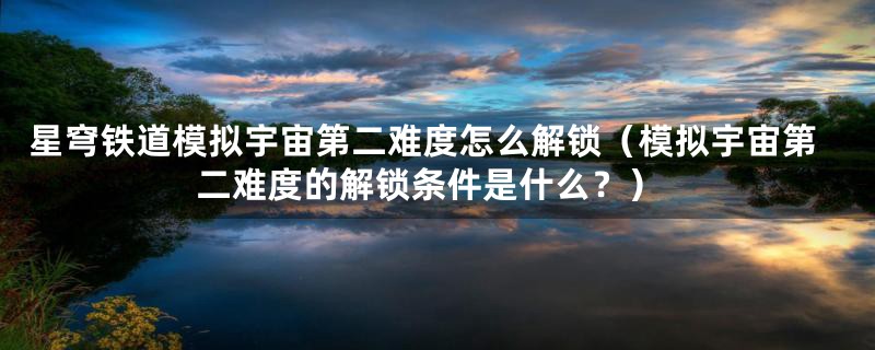 星穹铁道模拟宇宙第二难度怎么解锁(模拟宇宙第二难度的解锁条件是什么?)