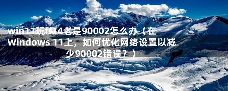 win11玩ff14老是90002怎么办(在Windows 11上,如何优化网络设置以减少90002错误?)