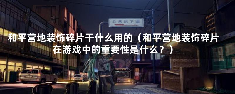 和平营地装饰碎片干什么用的(和平营地装饰碎片在游戏中的重要性是什么?)