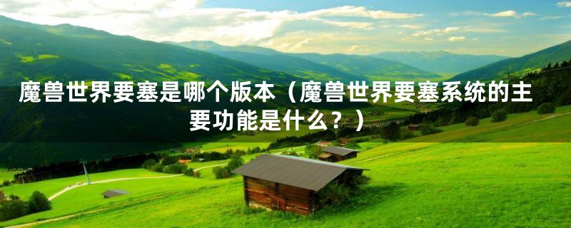 魔兽世界要塞是哪个版本(魔兽世界要塞系统的主要功能是什么?)