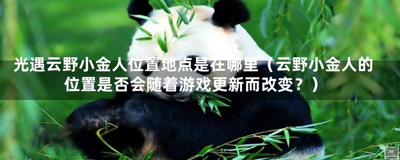 光遇云野小金人位置地点是在哪里(云野小金人的位置是否会随着游戏更新而改变?)
