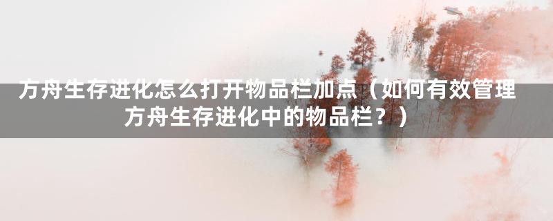 方舟生存进化怎么打开物品栏加点(如何有效管理方舟生存进化中的物品栏?)