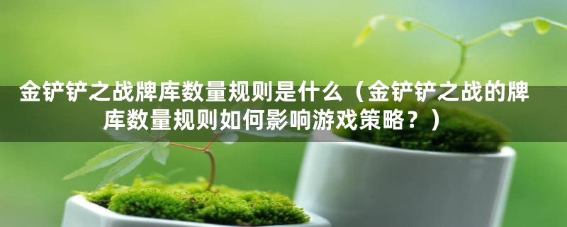金铲铲之战牌库数量规则是什么(金铲铲之战的牌库数量规则如何影响游戏策略?)