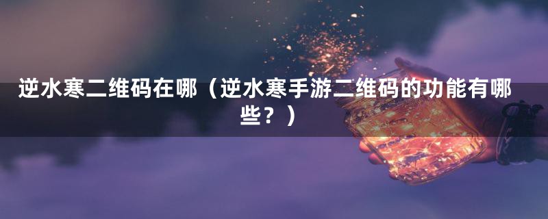 逆水寒二维码在哪(逆水寒手游二维码的功能有哪些?)