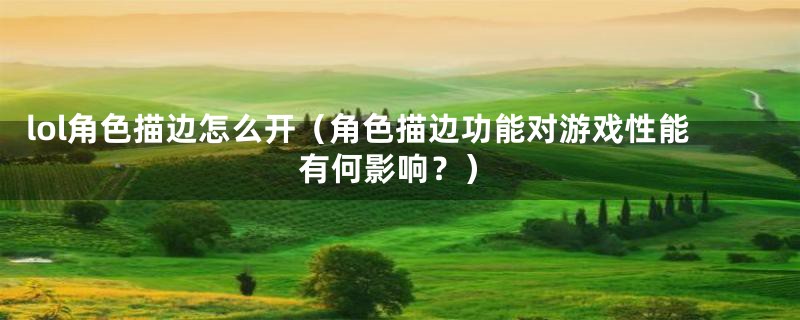 lol角色描边怎么开(角色描边功能对游戏性能有何影响?)