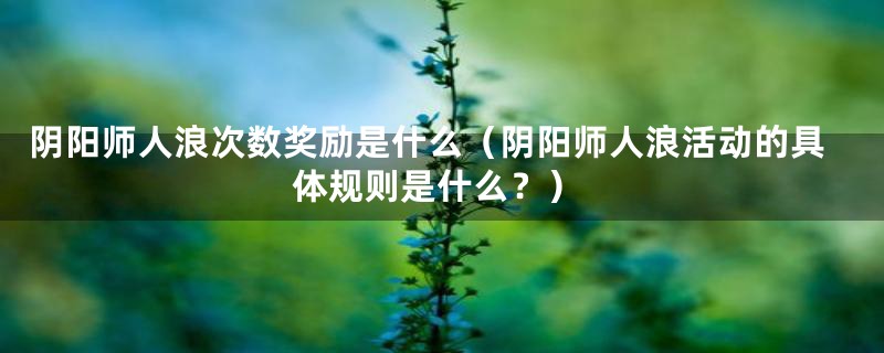 阴阳师人浪次数奖励是什么(阴阳师人浪活动的具体规则是什么?)