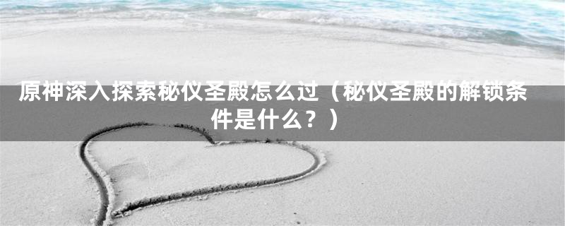 原神深入探索秘仪圣殿怎么过(秘仪圣殿的解锁条件是什么?)