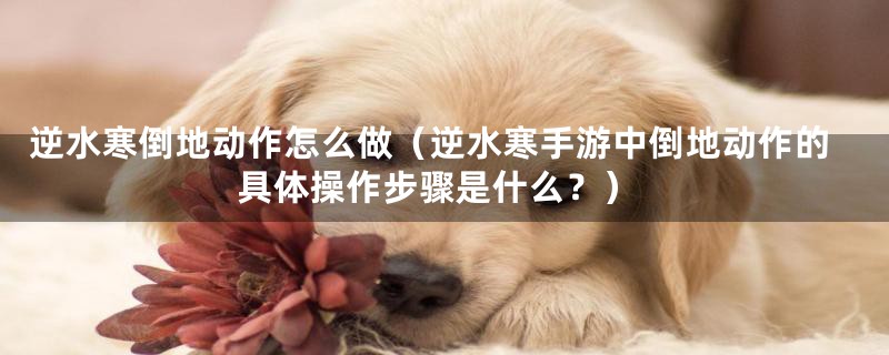 逆水寒倒地动作怎么做(逆水寒手游中倒地动作的具体操作步骤是什么?)