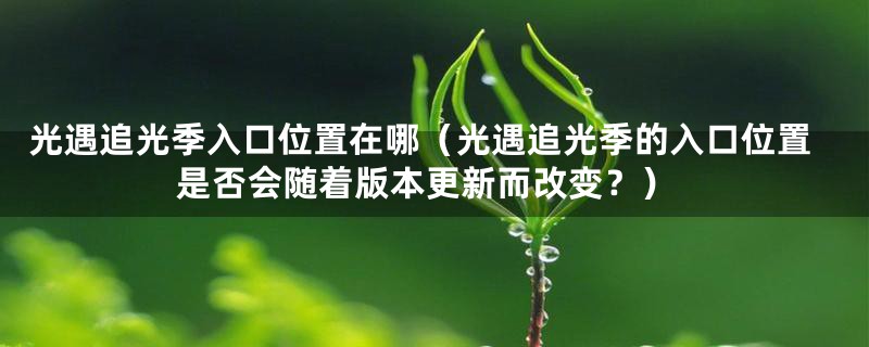 光遇追光季入口位置在哪(光遇追光季的入口位置是否会随着版本更新而改变?)