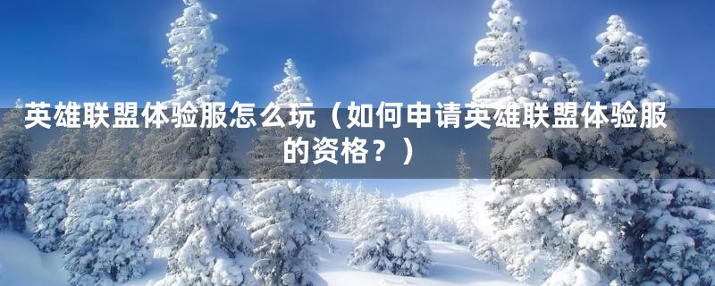 英雄联盟体验服怎么玩(如何申请英雄联盟体验服的资格?)