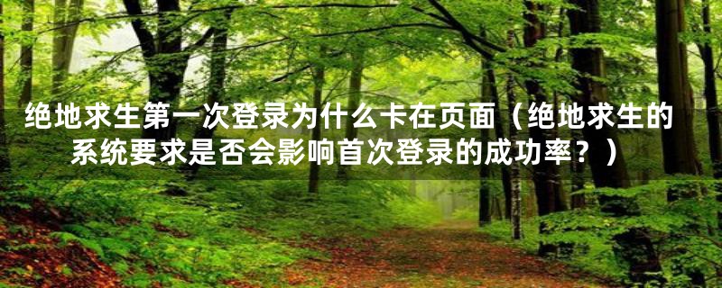 绝地求生第一次登录为什么卡在页面(绝地求生的系统要求是否会影响首次登录的成功率?)