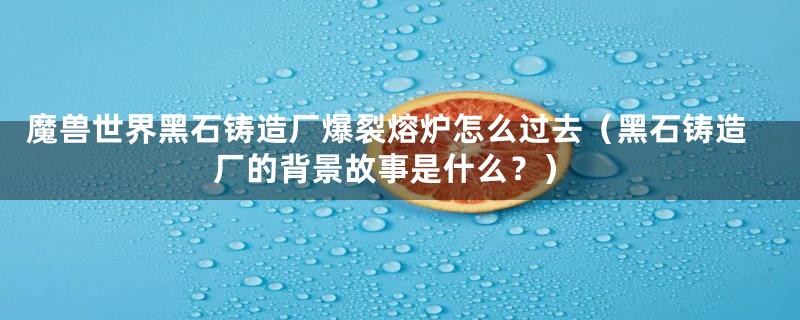 魔兽世界黑石铸造厂爆裂熔炉怎么过去(黑石铸造厂的背景故事是什么?)