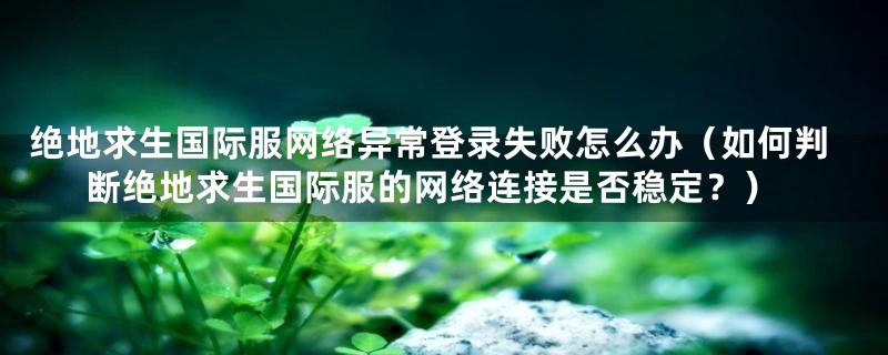 绝地求生国际服网络异常登录失败怎么办(如何判断绝地求生国际服的网络连接是否稳定?)