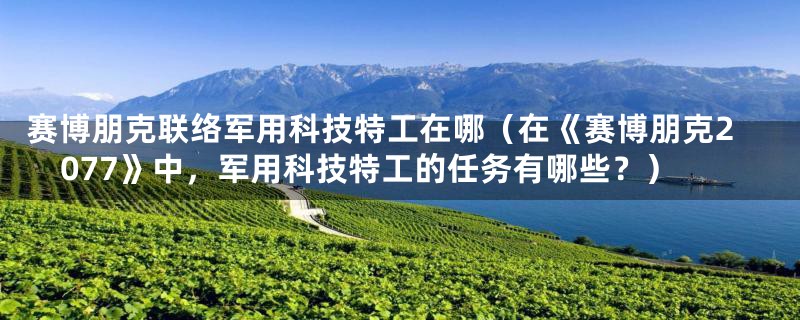 赛博朋克联络军用科技特工在哪(在《赛博朋克2077》中,军用科技特工的任务有哪些?)