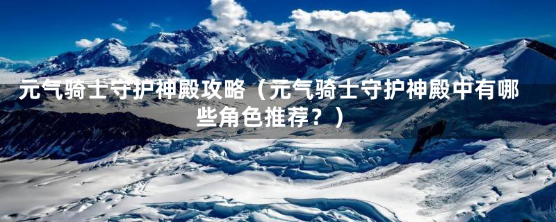 元气骑士守护神殿攻略(元气骑士守护神殿中有哪些角色推荐?)