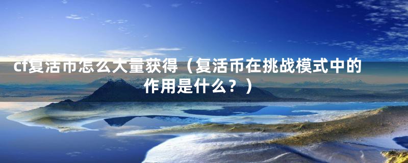 cf复活币怎么大量获得(复活币在挑战模式中的作用是什么?)