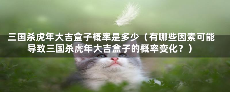 三国杀虎年大吉盒子概率是多少(有哪些因素可能导致三国杀虎年大吉盒子的概率变化?)
