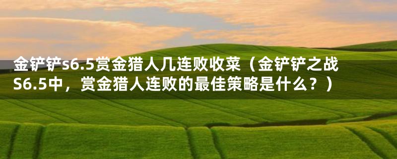 金铲铲s6.5赏金猎人几连败收菜(金铲铲之战S6.5中,赏金猎人连败的最佳策略是什么?)