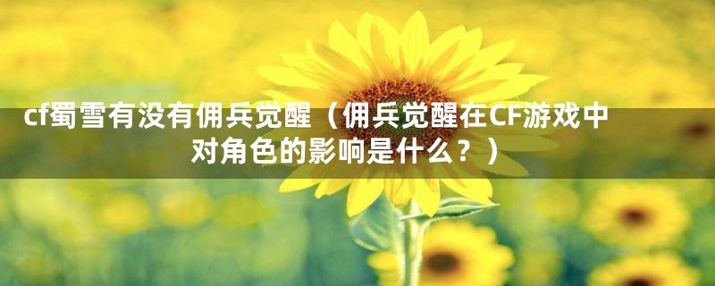 cf蜀雪有没有佣兵觉醒(佣兵觉醒在CF游戏中对角色的影响是什么?)