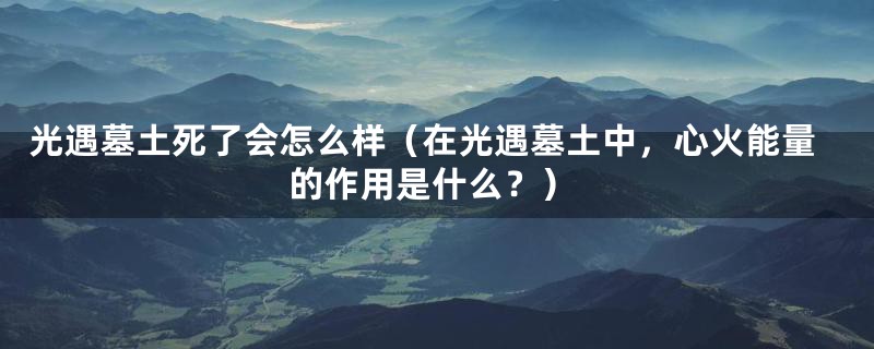 光遇墓土死了会怎么样(在光遇墓土中,心火能量的作用是什么?)