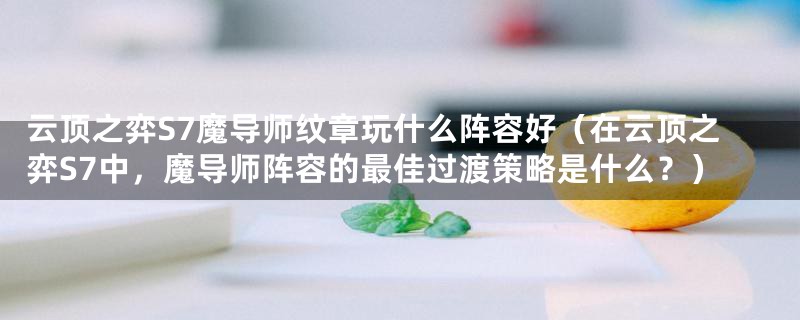 云顶之弈S7魔导师纹章玩什么阵容好(在云顶之弈S7中,魔导师阵容的最佳过渡策略是什么?)