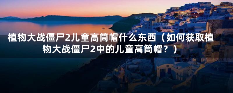 植物大战僵尸2儿童高筒帽什么东西(如何获取植物大战僵尸2中的儿童高筒帽?)