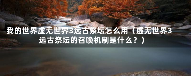 我的世界虚无世界3远古祭坛怎么用(虚无世界3远古祭坛的召唤机制是什么?)