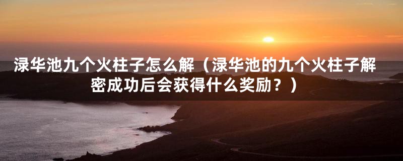 渌华池九个火柱子怎么解(渌华池的九个火柱子解密成功后会获得什么奖励?)