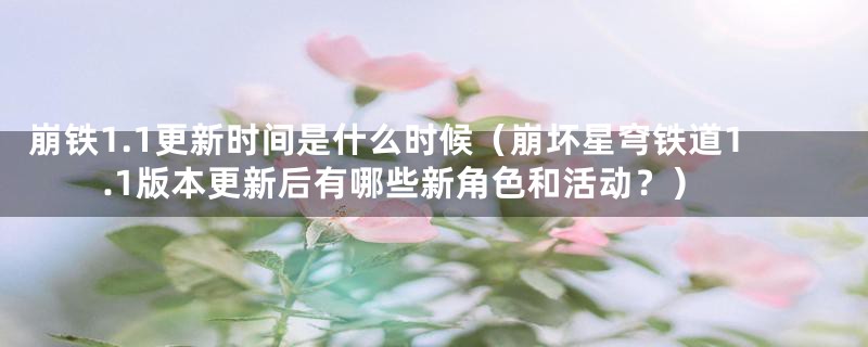 崩铁1.1更新时间是什么时候（崩坏星穹铁道1.1版本更新后有哪些新角色和活动？）