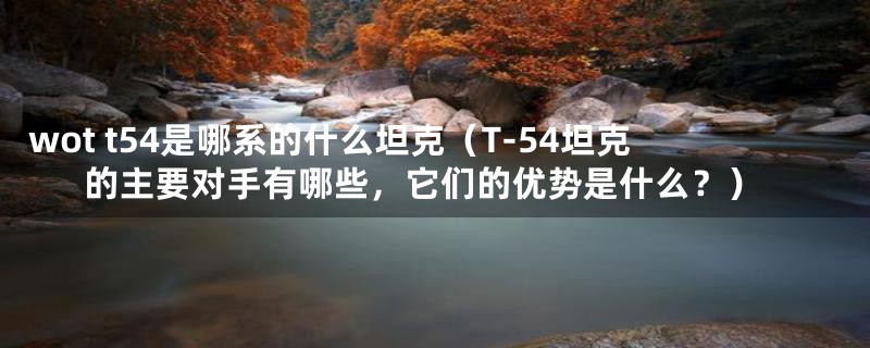 wot t54是哪系的什么坦克(T-54坦克的主要对手有哪些,它们的优势是什么?)