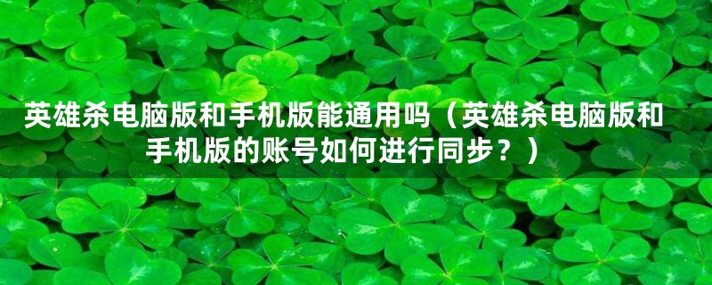 英雄杀电脑版和手机版能通用吗(英雄杀电脑版和手机版的账号如何进行同步?)