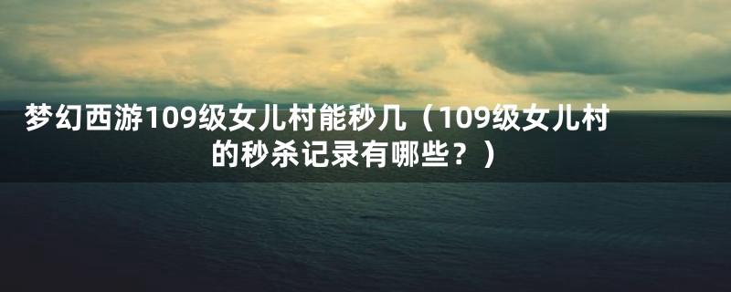 梦幻西游109级女儿村能秒几(109级女儿村的秒杀记录有哪些?)