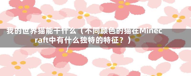 我的世界猫能干什么(不同颜色的猫在Minecraft中有什么独特的特征?)