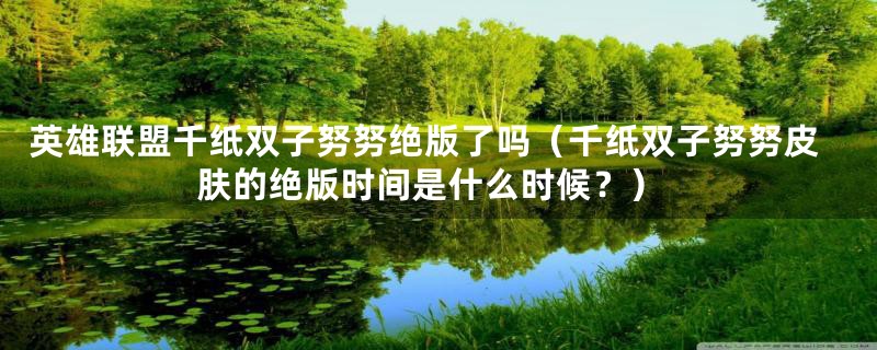 英雄联盟千纸双子努努绝版了吗(千纸双子努努皮肤的绝版时间是什么时候?)
