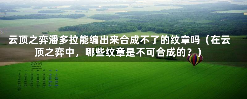 云顶之弈潘多拉能编出来合成不了的纹章吗(在云顶之弈中,哪些纹章是不可合成的?)