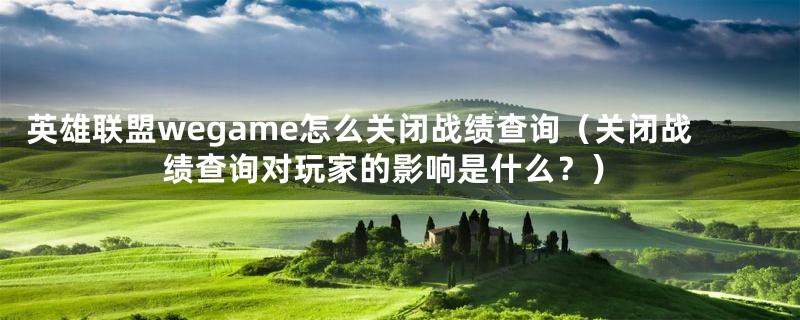 英雄联盟wegame怎么关闭战绩查询(关闭战绩查询对玩家的影响是什么?)