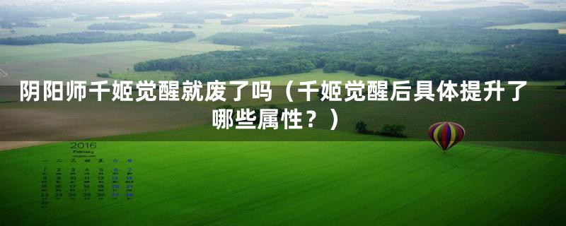 阴阳师千姬觉醒就废了吗(千姬觉醒后具体提升了哪些属性?)