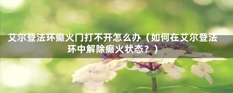 艾尔登法环癫火门打不开怎么办(如何在艾尔登法环中解除癫火状态?)